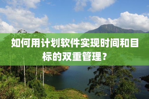 如何用计划软件实现时间和目标的双重管理？