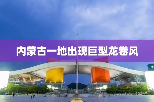 内蒙古一地出现巨型龙卷风