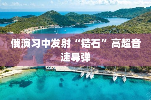 俄演习中发射“锆石”高超音速导弹