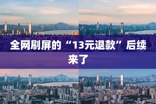 全网刷屏的“13元退款”后续来了