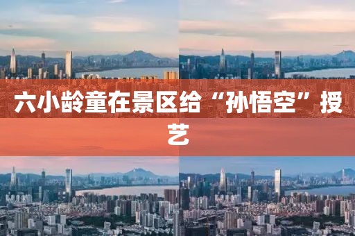 六小龄童在景区给“孙悟空”授艺