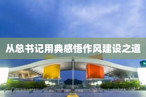 从总书记用典感悟作风建设之道