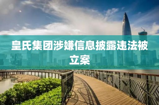 皇氏集团涉嫌信息披露违法被立案