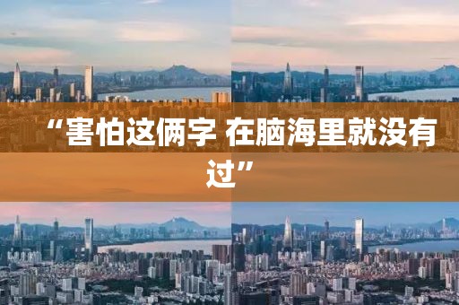 “害怕这俩字 在脑海里就没有过”