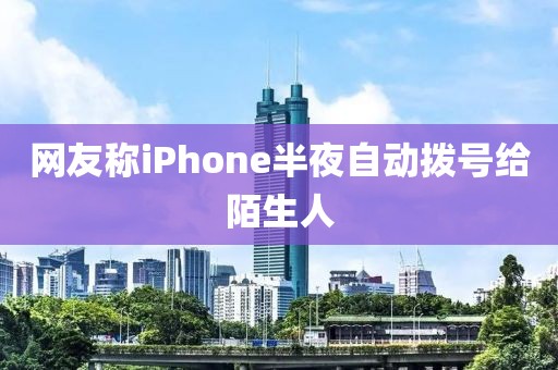 网友称iPhone半夜自动拨号给陌生人