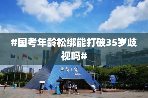 #国考年龄松绑能打破35岁歧视吗#