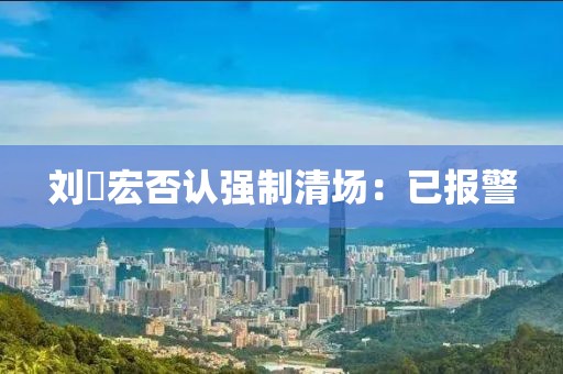 刘畊宏否认强制清场：已报警