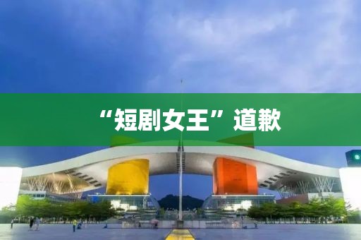 “短剧女王”道歉