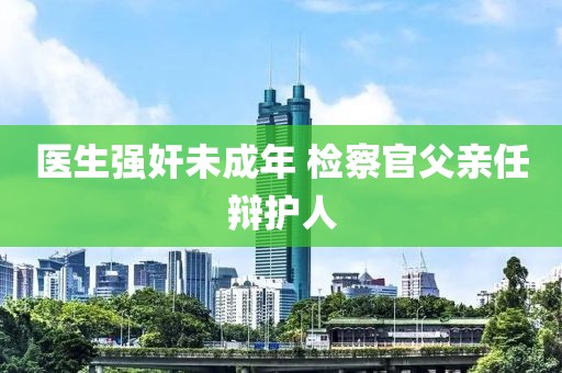 医生强奸未成年 检察官父亲任辩护人