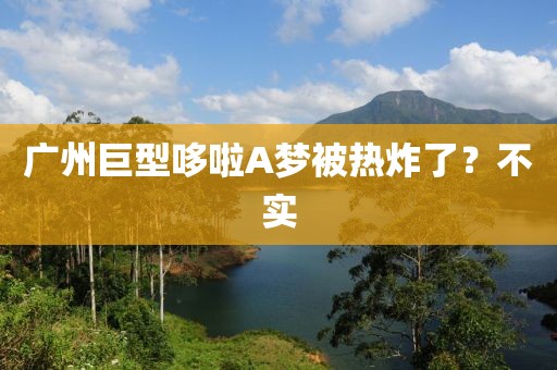 广州巨型哆啦A梦被热炸了？不实