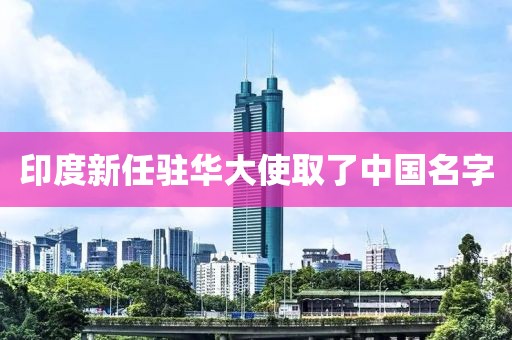 印度新任驻华大使取了中国名字