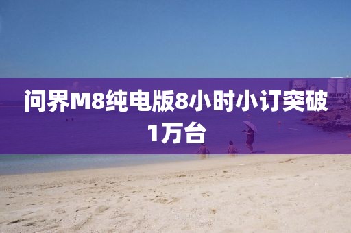 问界M8纯电版8小时小订突破1万台