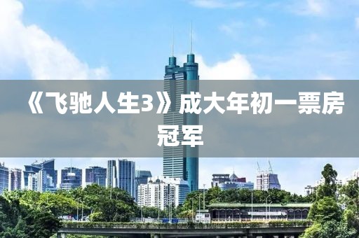 《飞驰人生3》成大年初一票房冠军