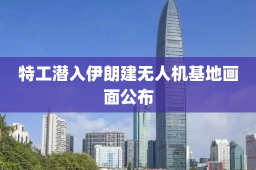 特工潜入伊朗建无人机基地画面公布