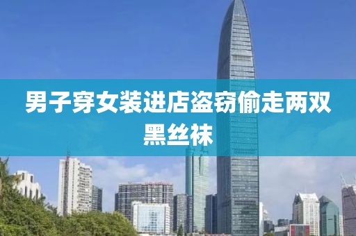 男子穿女装进店盗窃偷走两双黑丝袜