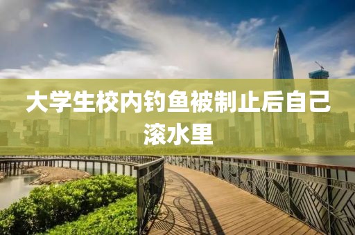 大学生校内钓鱼被制止后自己滚水里