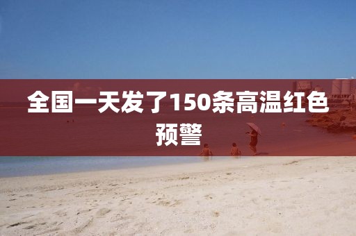全国一天发了150条高温红色预警