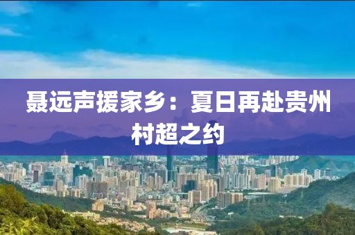 聂远声援家乡：夏日再赴贵州村超之约