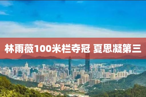 林雨薇100米栏夺冠 夏思凝第三