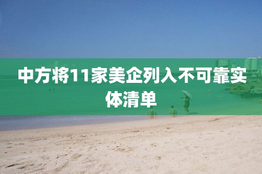中方将11家美企列入不可靠实体清单