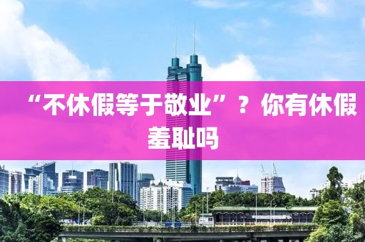 “不休假等于敬业”？你有休假羞耻吗