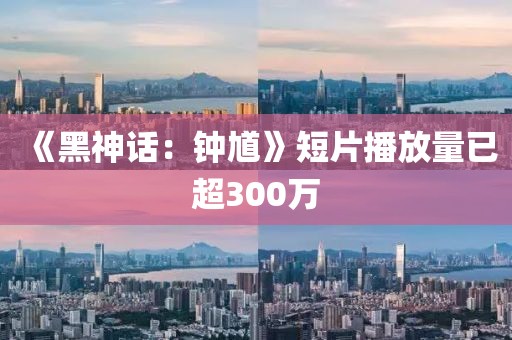 《黑神话：钟馗》短片播放量已超300万