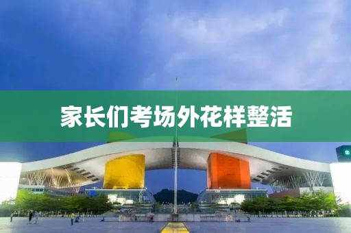 家长们考场外花样整活