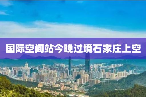 国际空间站今晚过境石家庄上空