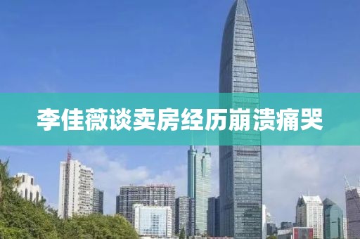 李佳薇谈卖房经历崩溃痛哭