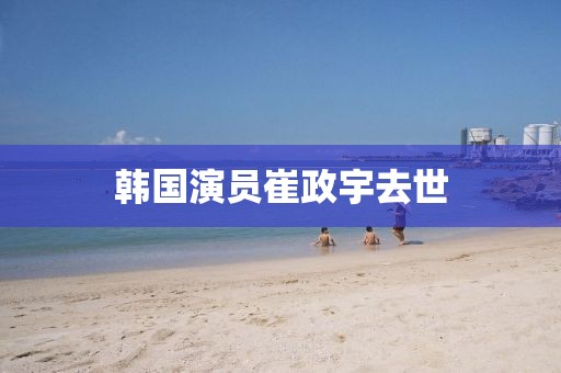 韩国演员崔政宇去世