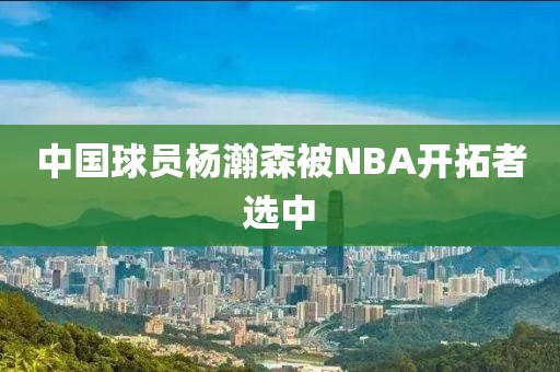 中国球员杨瀚森被NBA开拓者选中