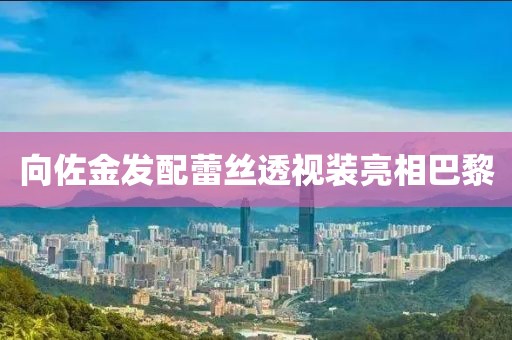 向佐金发配蕾丝透视装亮相巴黎