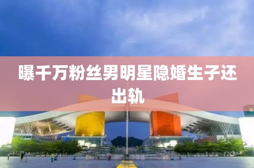 曝千万粉丝男明星隐婚生子还出轨