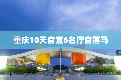 重庆10天官宣6名厅官落马
