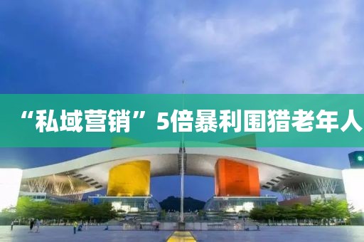 “私域营销”5倍暴利围猎老年人