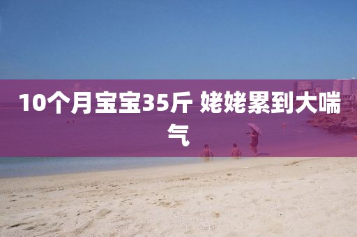 10个月宝宝35斤 姥姥累到大喘气