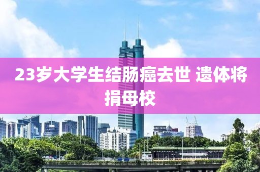 23岁大学生结肠癌去世 遗体将捐母校