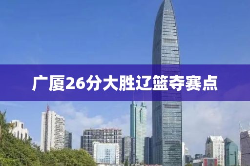 广厦26分大胜辽篮夺赛点