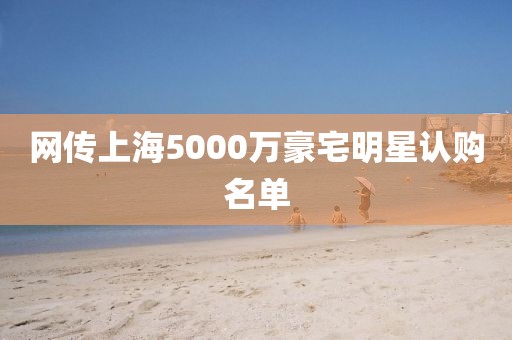 网传上海5000万豪宅明星认购名单