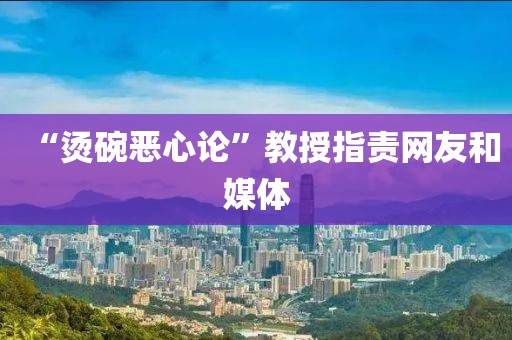 “烫碗恶心论”教授指责网友和媒体