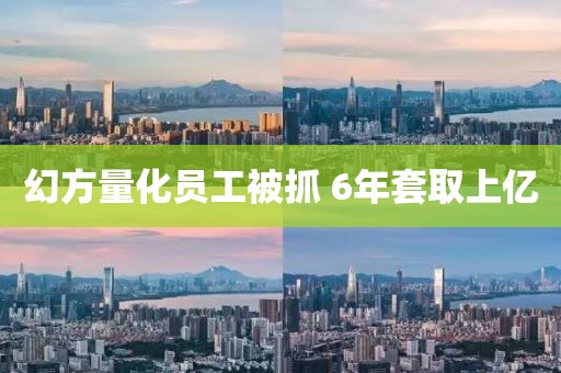 幻方量化员工被抓 6年套取上亿