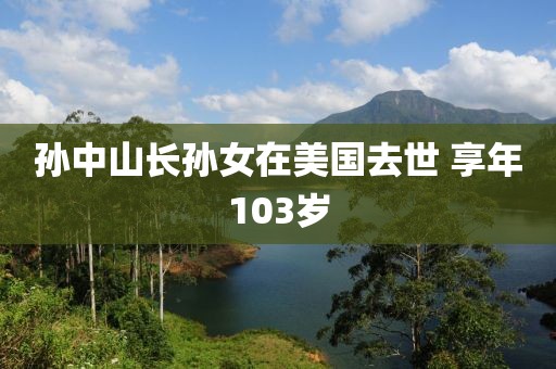 孙中山长孙女在美国去世 享年103岁
