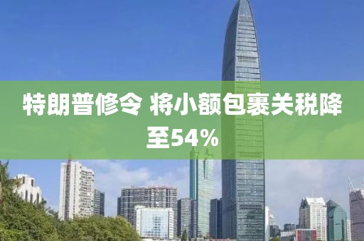 特朗普修令 将小额包裹关税降至54%