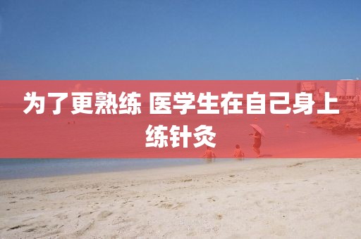 为了更熟练 医学生在自己身上练针灸