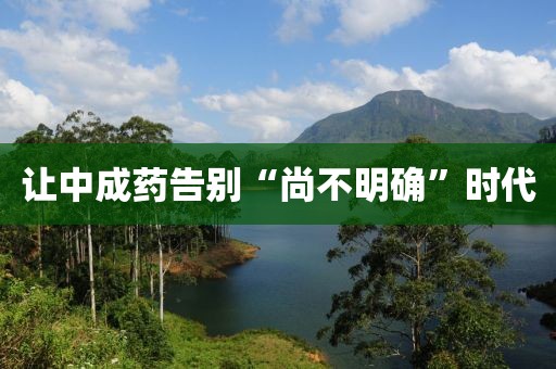 让中成药告别“尚不明确”时代