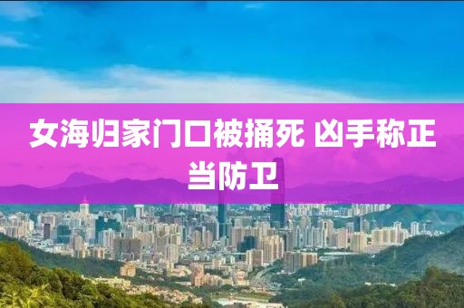 女海归家门口被捅死 凶手称正当防卫