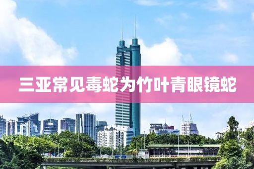 三亚常见毒蛇为竹叶青眼镜蛇