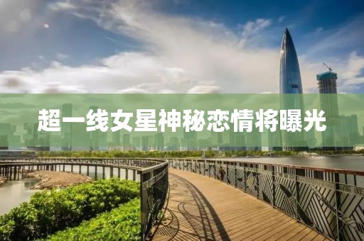 超一线女星神秘恋情将曝光