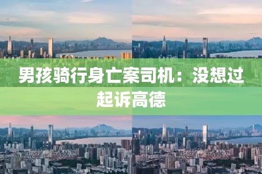 男孩骑行身亡案司机：没想过起诉高德