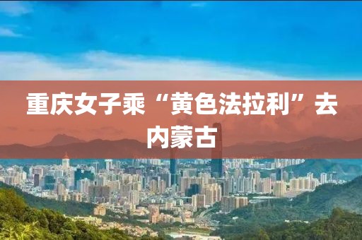 重庆女子乘“黄色法拉利”去内蒙古